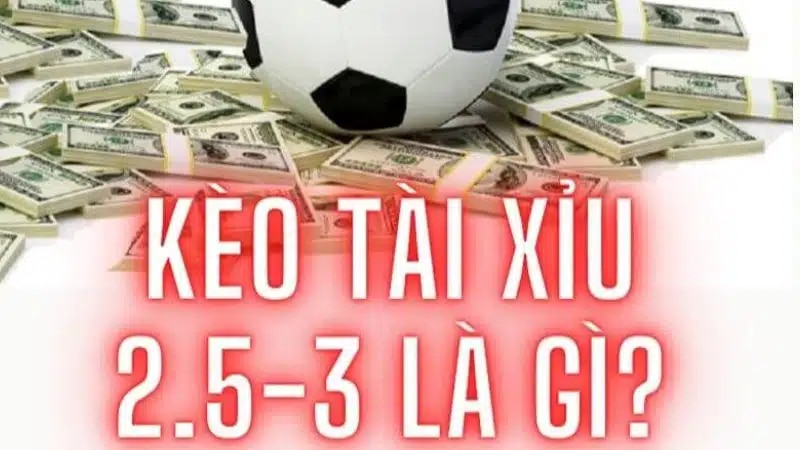 Kèo tài xỉu 2.5/3 là gì