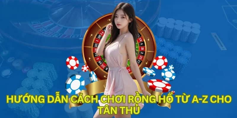 Hướng dẫn cách chơi rồng hổ từ A-Z cho tân thủ